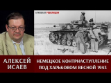 Алексей Исаев про немецкое контрнаступление под Харьковом весной 1943 года.