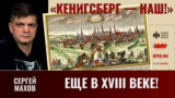 Сергей Махов «Кёнигсберг — наш! Еще в XVIII веке!»